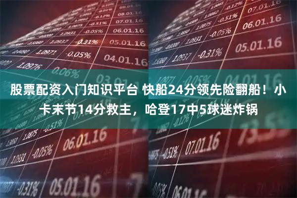 股票配资入门知识平台 快船24分领先险翻船！小卡末节14分救主，哈登17中5球迷炸锅