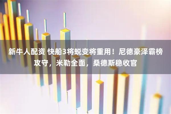 新牛人配资 快船3将蜕变将重用！尼德豪泽霸榜攻守，米勒全面，桑德斯稳收官