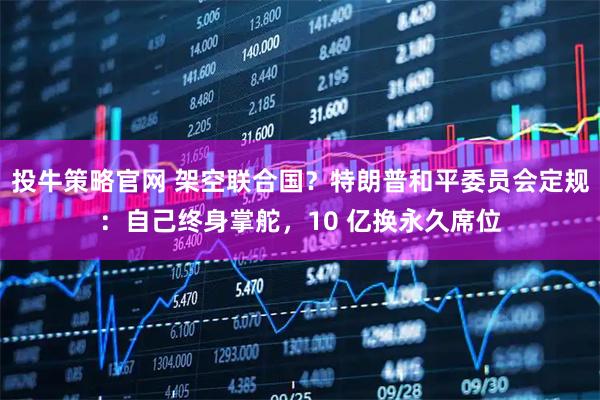 投牛策略官网 架空联合国？特朗普和平委员会定规：自己终身掌舵，10 亿换永久席位