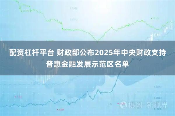 配资杠杆平台 财政部公布2025年中央财政支持普惠金融发展示范区名单