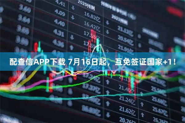 配查信APP下载 7月16日起，互免签证国家+1！