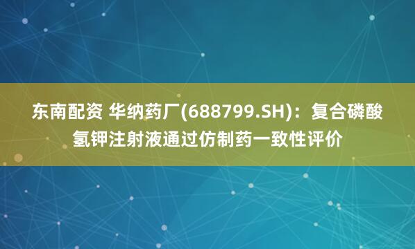 东南配资 华纳药厂(688799.SH)：复合磷酸氢钾注射液通过仿制药一致性评价