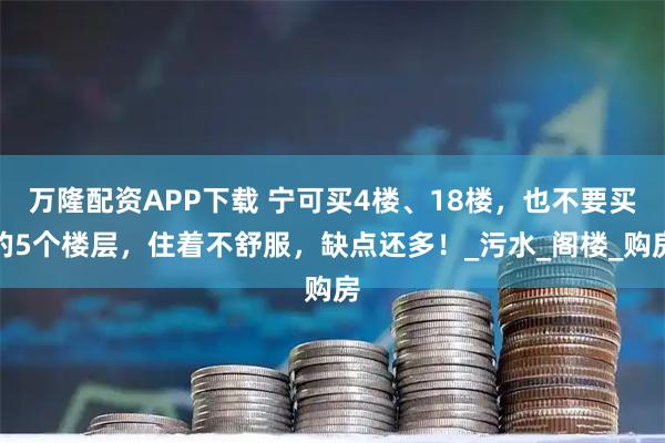 万隆配资APP下载 宁可买4楼、18楼，也不要买的5个楼层，住着不舒服，缺点还多！_污水_阁楼_购房