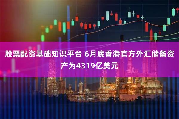 股票配资基础知识平台 6月底香港官方外汇储备资产为4319亿美元