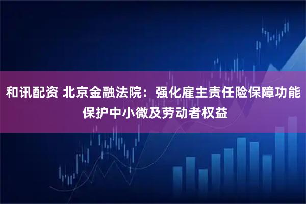 和讯配资 北京金融法院：强化雇主责任险保障功能 保护中小微及劳动者权益