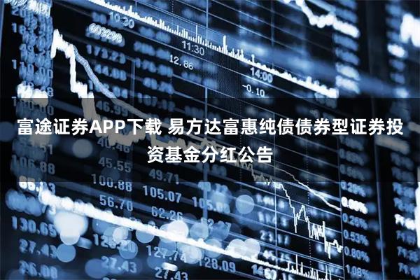 富途证券APP下载 易方达富惠纯债债券型证券投资基金分红公告