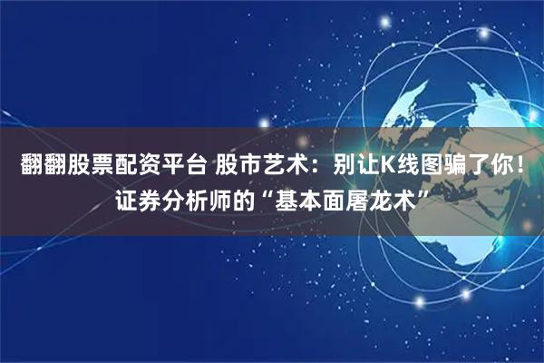 翻翻股票配资平台 股市艺术：别让K线图骗了你！证券分析师的“基本面屠龙术”