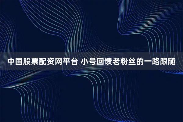 中国股票配资网平台 小号回馈老粉丝的一路跟随