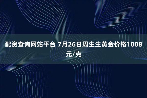 配资查询网站平台 7月26日周生生黄金价格1008元/克
