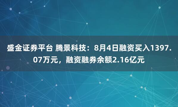 盛金证券平台 腾景科技：8月4日融资买入1397.07万元，融资融券余额2.16亿元