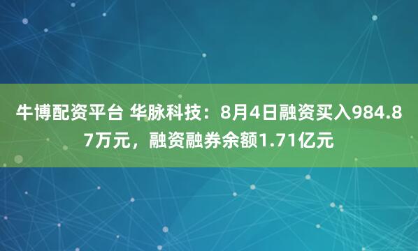 牛博配资平台 华脉科技：8月4日融资买入984.87万元，融资融券余额1.71亿元
