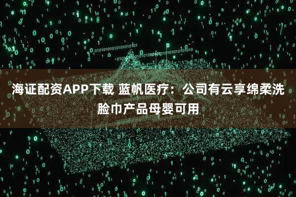 海证配资APP下载 蓝帆医疗：公司有云享绵柔洗脸巾产品母婴可用