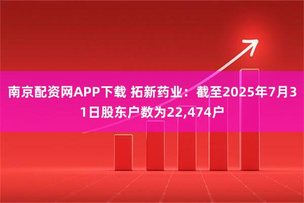 南京配资网APP下载 拓新药业：截至2025年7月31日股东户数为22,474户