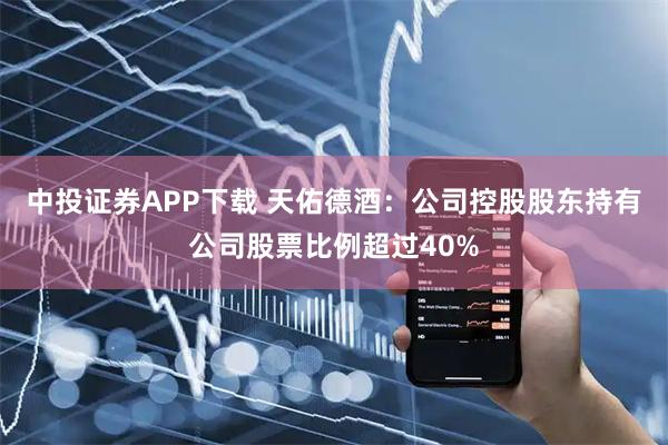 中投证券APP下载 天佑德酒:公司控股股东持有公司股票比例超过40%