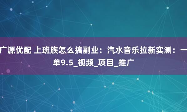 广源优配 上班族怎么搞副业：汽水音乐拉新实测：一单9.5_视频_项目_推广