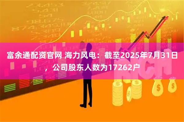 富余通配资官网 海力风电：截至2025年7月31日，公司股东人数为17262户