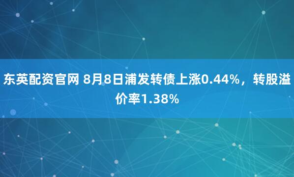 东英配资官网 8月8日浦发转债上涨0.44%，转股溢价率1.38%