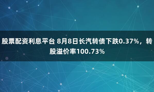 股票配资利息平台 8月8日长汽转债下跌0.37%,转股溢价率100.73%