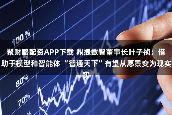 聚财略配资APP下载 鼎捷数智董事长叶子祯：借助于模型和智能体 “智通天下”有望从愿景变为现实