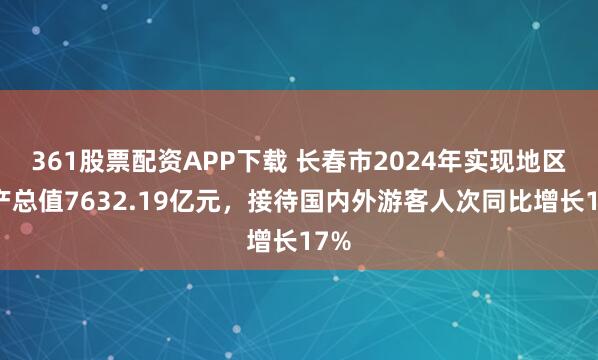 361股票配资APP下载 长春市2024年实现地区生产总值7632.19亿元,接待国内外游客人次同比增长17%