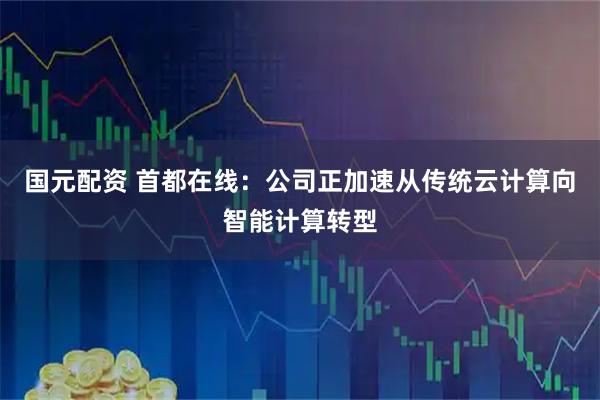 国元配资 首都在线：公司正加速从传统云计算向智能计算转型