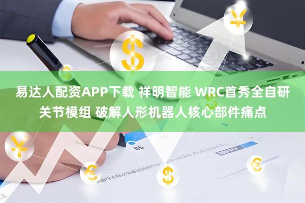 易达人配资APP下载 祥明智能 WRC首秀全自研关节模组 破解人形机器人核心部件痛点