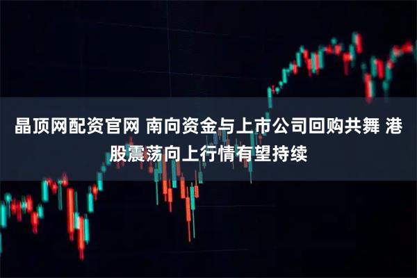 晶顶网配资官网 南向资金与上市公司回购共舞 港股震荡向上行情有望持续