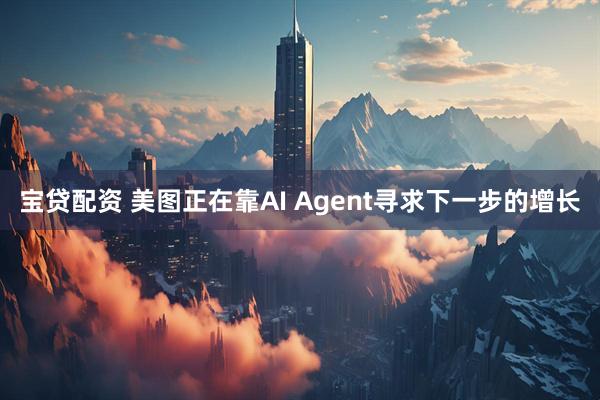 宝贷配资 美图正在靠AI Agent寻求下一步的增长
