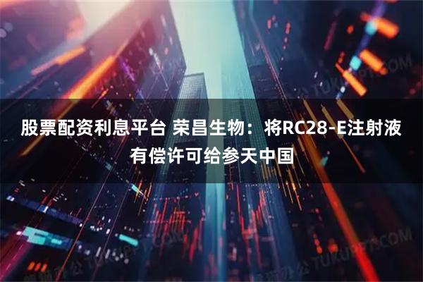 股票配资利息平台 荣昌生物:将RC28-E注射液有偿许可给参天中国
