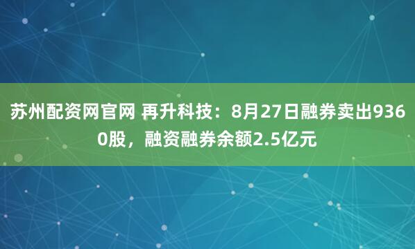苏州配资网官网 再升科技:8月27日融券卖出9360股,融资融券余额2.5亿元