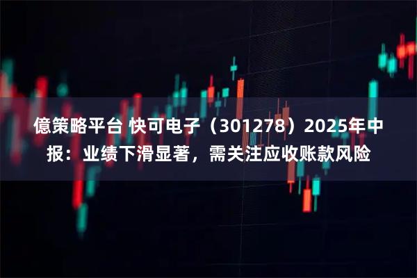 億策略平台 快可电子(301278)2025年中报:业绩下滑显著,需关注应收账款风险