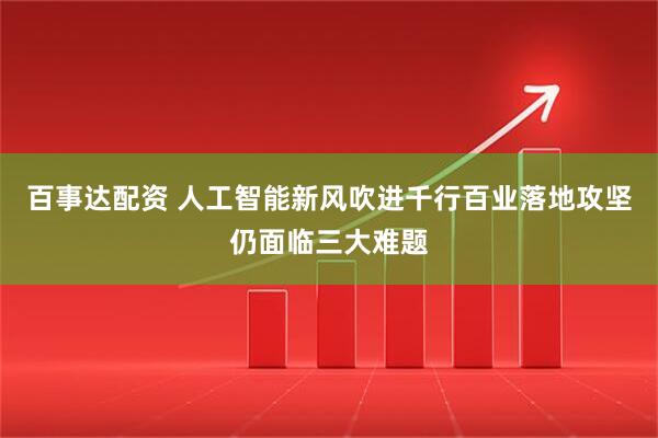 百事达配资 人工智能新风吹进千行百业落地攻坚仍面临三大难题