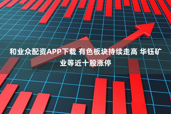 和业众配资APP下载 有色板块持续走高 华钰矿业等近十股涨停