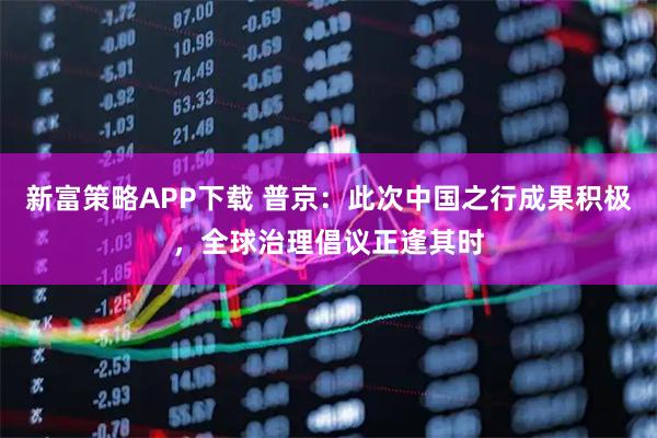 新富策略APP下载 普京：此次中国之行成果积极，全球治理倡议正逢其时