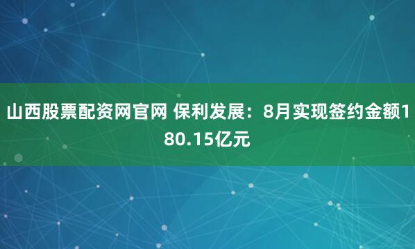 山西股票配资网官网 保利发展：8月实现签约金额180.15亿元
