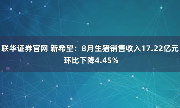联华证券官网 新希望：8月生猪销售收入17.22亿元 环比下降4.45%