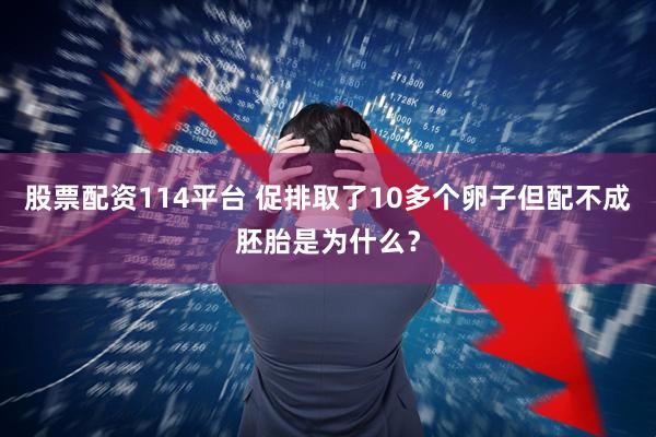 股票配资114平台 促排取了10多个卵子但配不成胚胎是为什么?