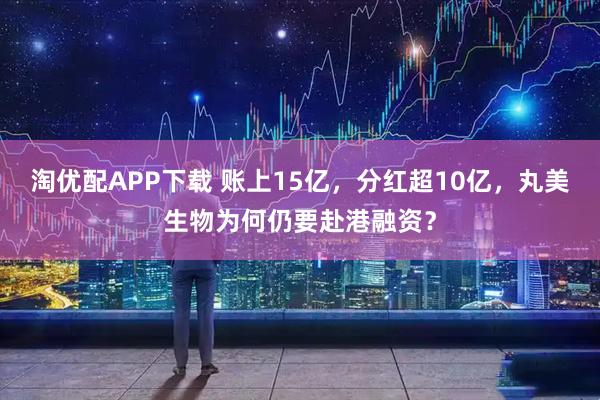 淘优配APP下载 账上15亿,分红超10亿,丸美生物为何仍要赴港融资?
