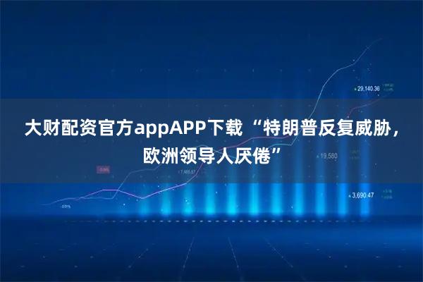 大财配资官方appAPP下载 “特朗普反复威胁，欧洲领导人厌倦”