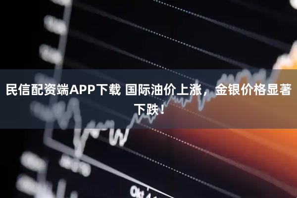 民信配资端APP下载 国际油价上涨，金银价格显著下跌！