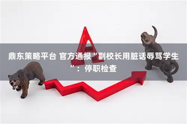 鼎东策略平台 官方通报“副校长用脏话辱骂学生”：停职检查