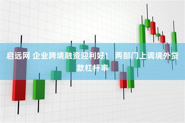 启远网 企业跨境融资迎利好！ 两部门上调境外贷款杠杆率