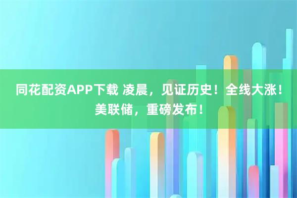 同花配资APP下载 凌晨，见证历史！全线大涨！美联储，重磅发布！