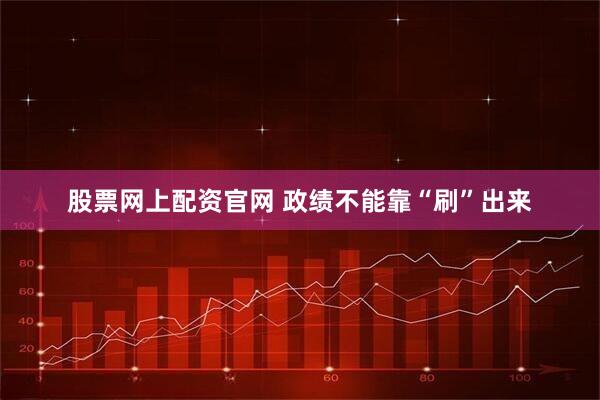 股票网上配资官网 政绩不能靠“刷”出来