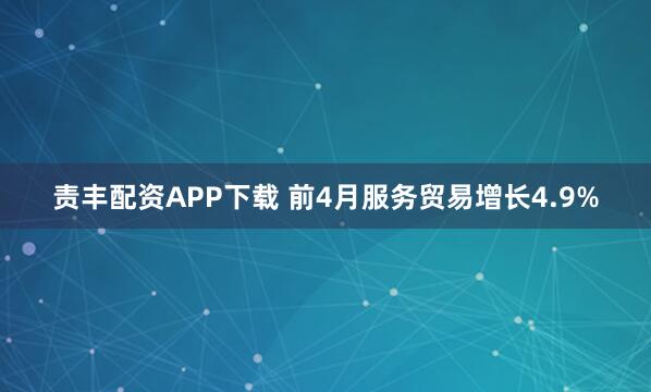 责丰配资APP下载 前4月服务贸易增长4.9%