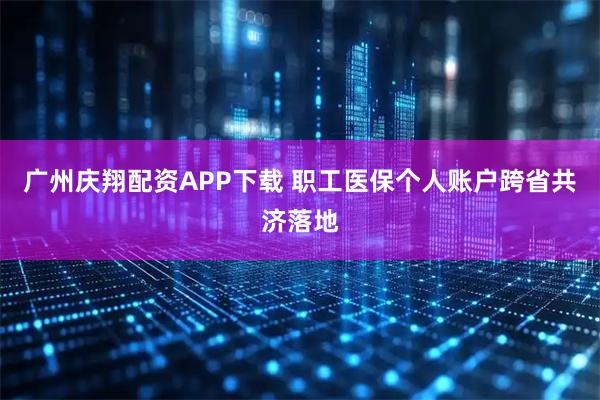 广州庆翔配资APP下载 职工医保个人账户跨省共济落地